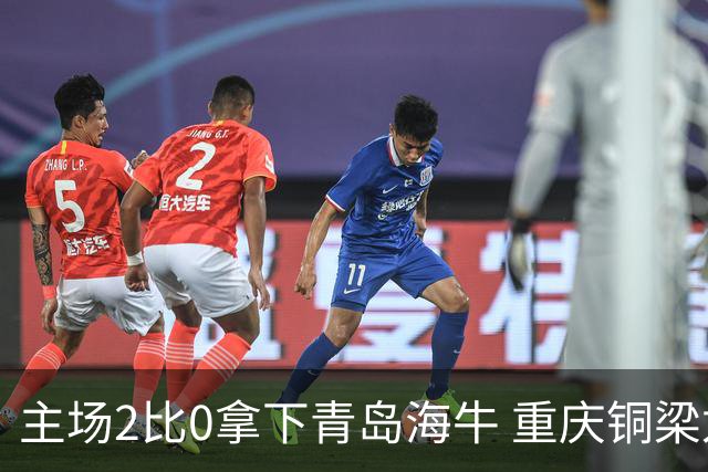 主场2比0拿下青岛海牛 重庆铜梁龙终结12轮不胜