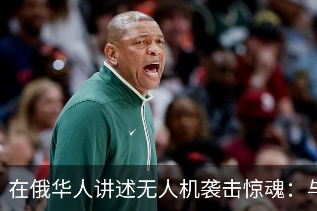 在俄华人讲述无人机袭击惊魂：与家人躲进浴室，整晚天空都是火光，几公里外居民楼被撞