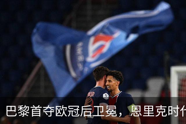 巴黎首夺欧冠后卫冕，恩里克时代揽13冠