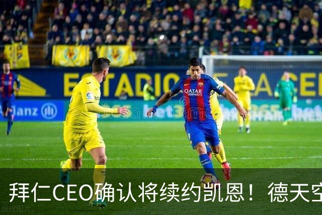 拜仁CEO确认将续约凯恩！德天空：巴黎有意勒沃库森天才！