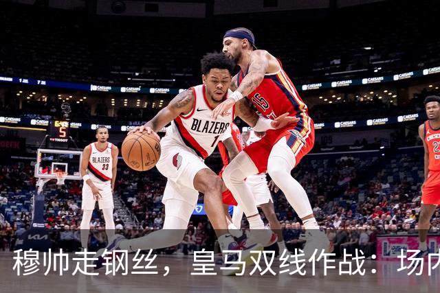 穆帅走钢丝，皇马双线作战：场内争三分 + 场外继续对峙西甲主席特瓦斯