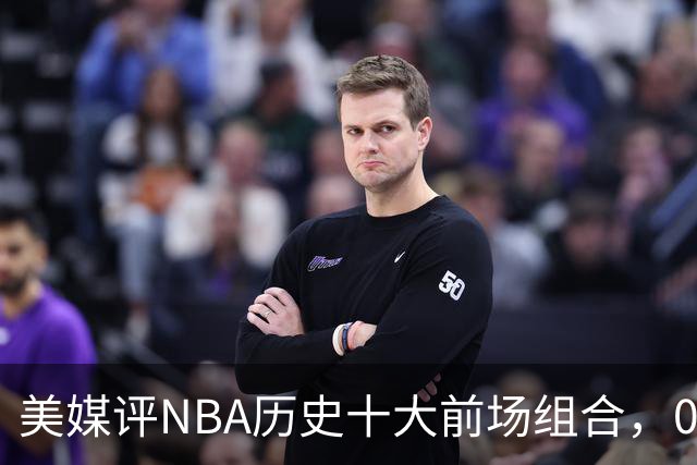 美媒评NBA历史十大前场组合，01湖人第9，96公牛第4，第1无悬念