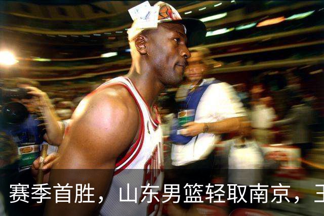 赛季首胜，山东男篮轻取南京，王岚嵚27+6扬眉吐气，班顿拖球队后腿