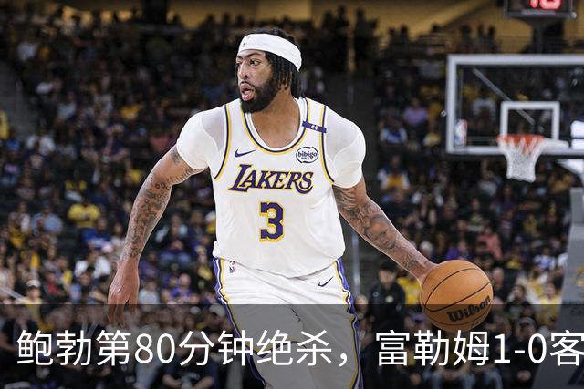 鲍勃第80分钟绝杀，富勒姆1-0客胜考文垂